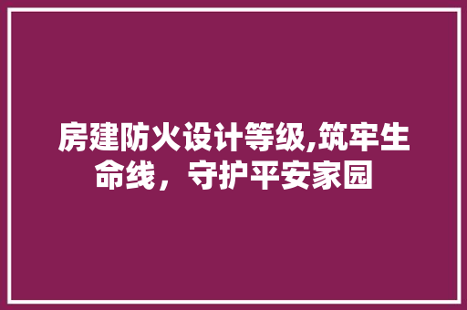 房建防火设计等级,筑牢生命线，守护平安家园