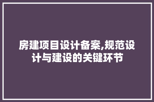 房建项目设计备案,规范设计与建设的关键环节