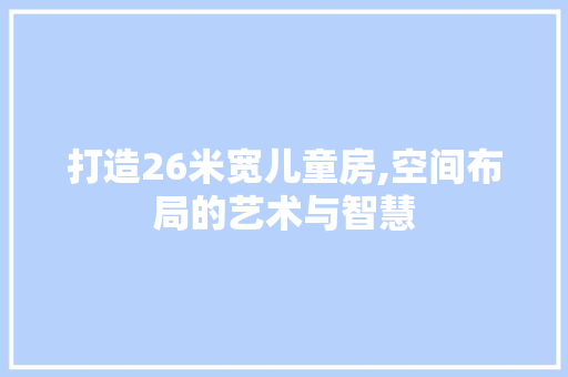打造26米宽儿童房,空间布局的艺术与智慧