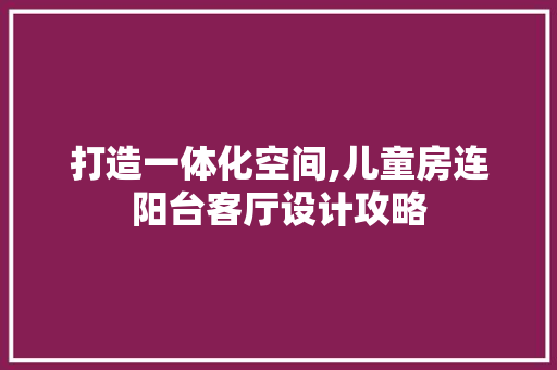 打造一体化空间,儿童房连阳台客厅设计攻略