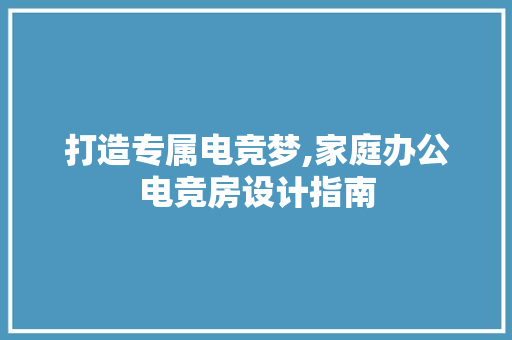 打造专属电竞梦,家庭办公电竞房设计指南