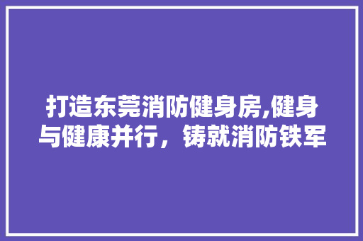 打造东莞消防健身房,健身与健康并行，铸就消防铁军