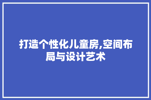 打造个性化儿童房,空间布局与设计艺术