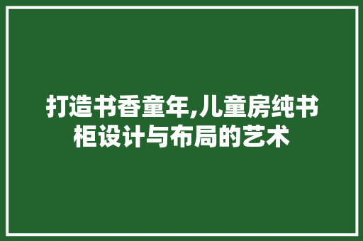 打造书香童年,儿童房纯书柜设计与布局的艺术