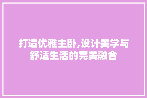 打造优雅主卧,设计美学与舒适生活的完美融合