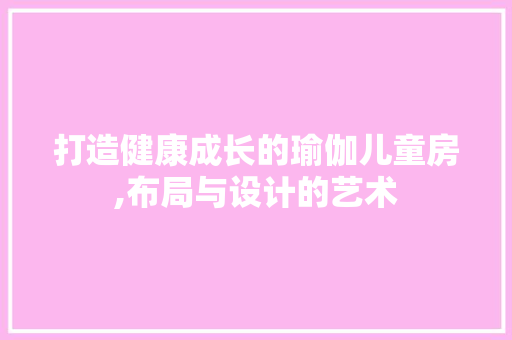 打造健康成长的瑜伽儿童房,布局与设计的艺术