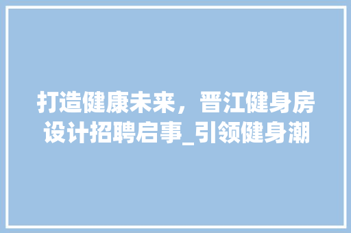 打造健康未来，晋江健身房设计招聘启事_引领健身潮流，共创美好人生