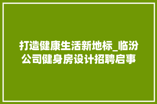 打造健康生活新地标_临汾公司健身房设计招聘启事
