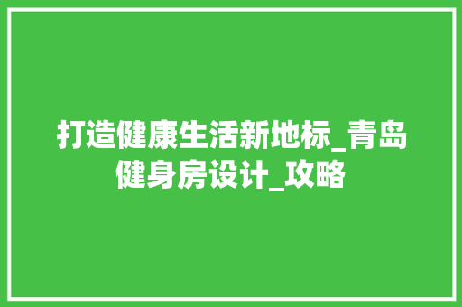 打造健康生活新地标_青岛健身房设计_攻略