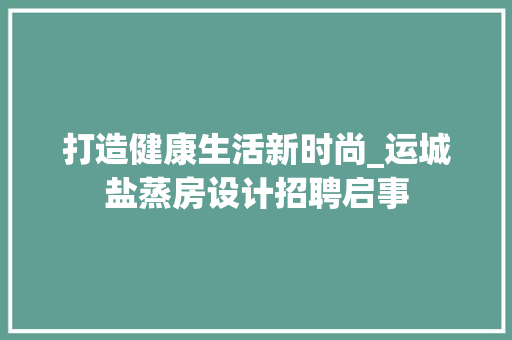 打造健康生活新时尚_运城盐蒸房设计招聘启事