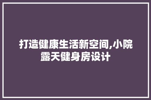 打造健康生活新空间,小院露天健身房设计