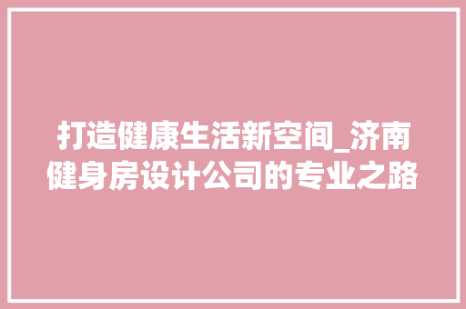 打造健康生活新空间_济南健身房设计公司的专业之路