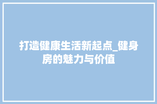 打造健康生活新起点_健身房的魅力与价值