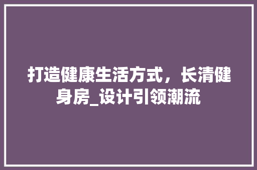 打造健康生活方式，长清健身房_设计引领潮流
