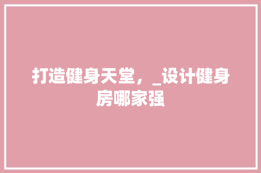 打造健身天堂，_设计健身房哪家强