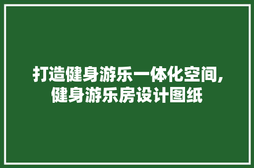 打造健身游乐一体化空间,健身游乐房设计图纸