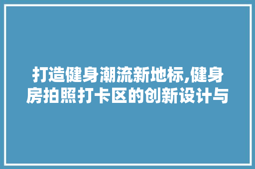 打造健身潮流新地标,健身房拍照打卡区的创新设计与应用