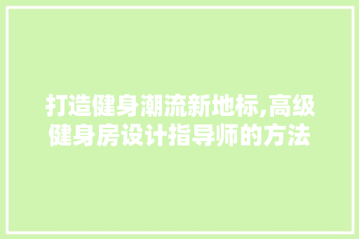 打造健身潮流新地标,高级健身房设计指导师的方法