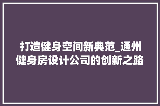 打造健身空间新典范_通州健身房设计公司的创新之路
