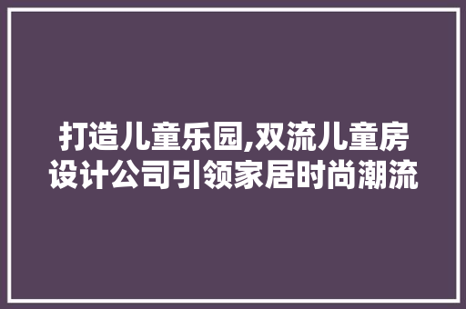 打造儿童乐园,双流儿童房设计公司引领家居时尚潮流