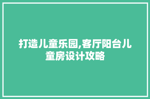 打造儿童乐园,客厅阳台儿童房设计攻略