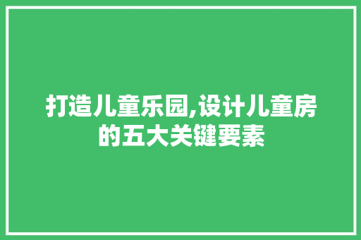 打造儿童乐园,设计儿童房的五大关键要素
