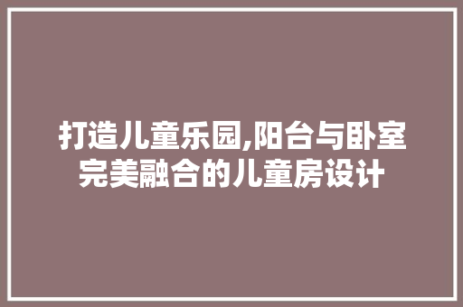 打造儿童乐园,阳台与卧室完美融合的儿童房设计