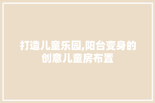 打造儿童乐园,阳台变身的创意儿童房布置