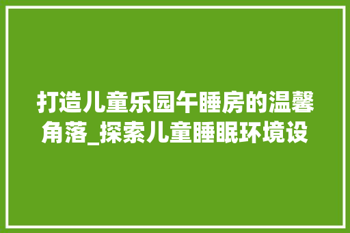 打造儿童乐园午睡房的温馨角落_探索儿童睡眠环境设计