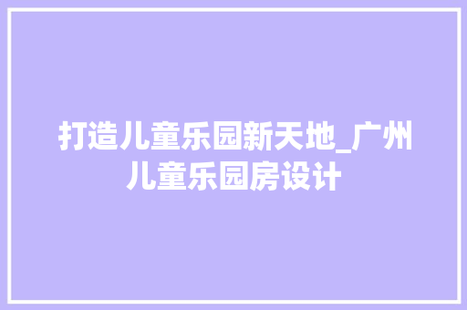 打造儿童乐园新天地_广州儿童乐园房设计