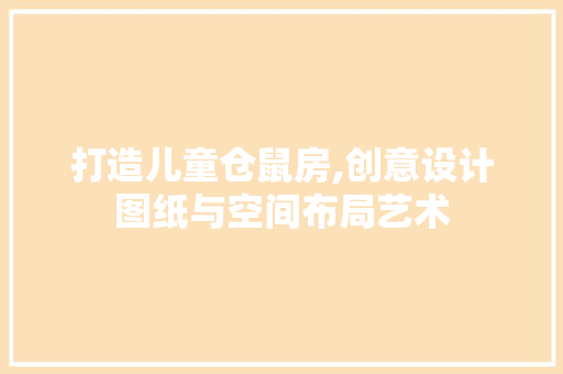 打造儿童仓鼠房,创意设计图纸与空间布局艺术