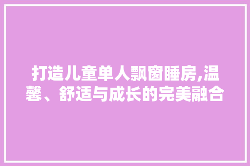 打造儿童单人飘窗睡房,温馨、舒适与成长的完美融合