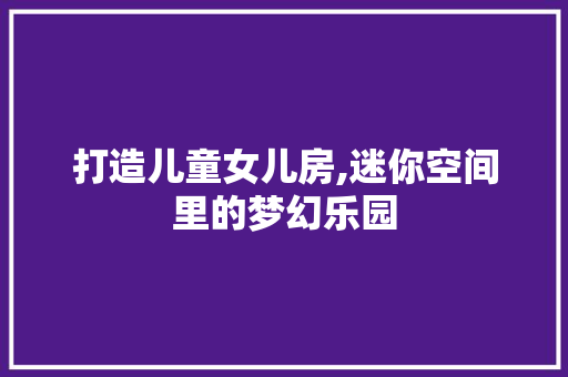 打造儿童女儿房,迷你空间里的梦幻乐园