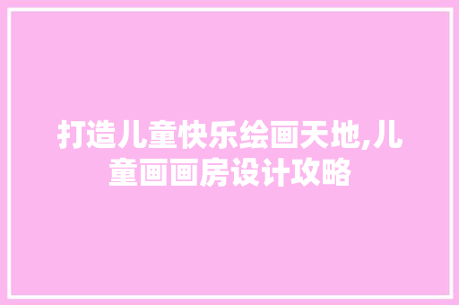 打造儿童快乐绘画天地,儿童画画房设计攻略