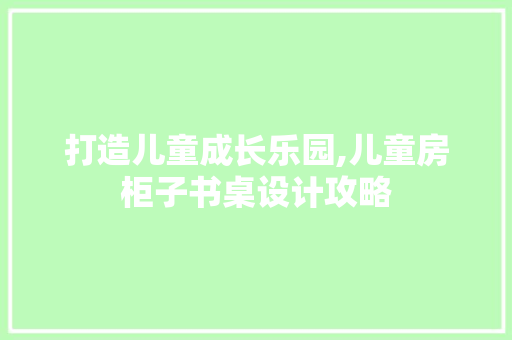 打造儿童成长乐园,儿童房柜子书桌设计攻略