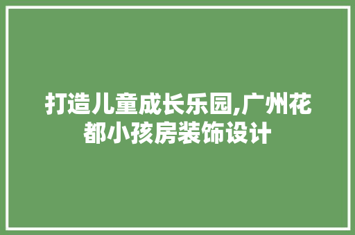 打造儿童成长乐园,广州花都小孩房装饰设计