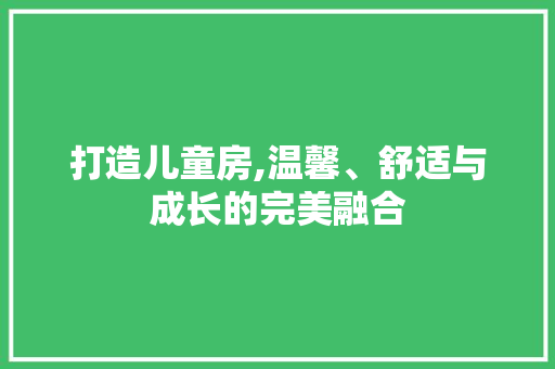 打造儿童房,温馨、舒适与成长的完美融合