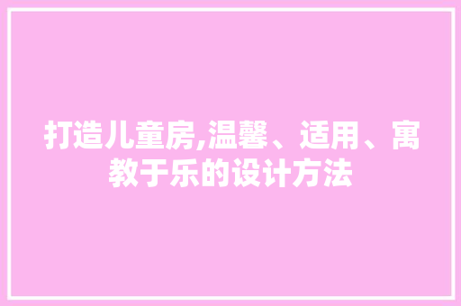 打造儿童房,温馨、适用、寓教于乐的设计方法