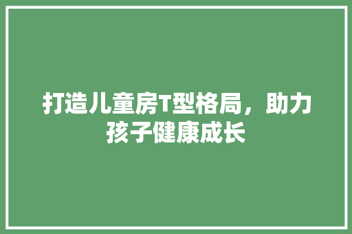 打造儿童房T型格局，助力孩子健康成长