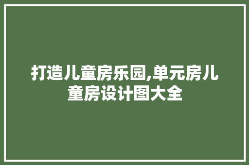 打造儿童房乐园,单元房儿童房设计图大全