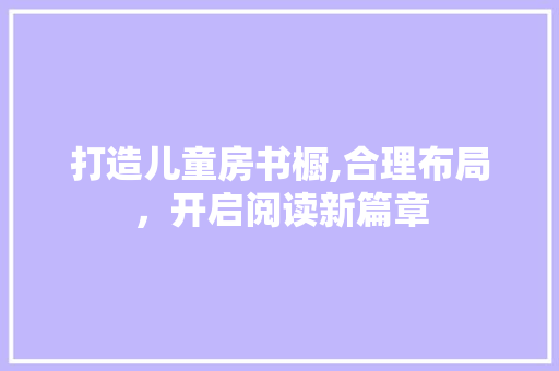 打造儿童房书橱,合理布局，开启阅读新篇章