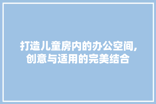 打造儿童房内的办公空间,创意与适用的完美结合