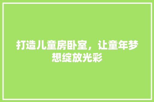 打造儿童房卧室，让童年梦想绽放光彩