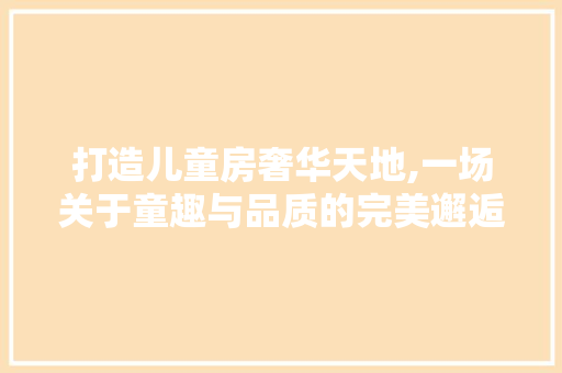 打造儿童房奢华天地,一场关于童趣与品质的完美邂逅