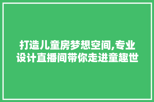 打造儿童房梦想空间,专业设计直播间带你走进童趣世界