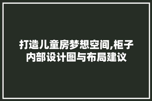 打造儿童房梦想空间,柜子内部设计图与布局建议