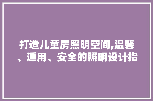 打造儿童房照明空间,温馨、适用、安全的照明设计指南