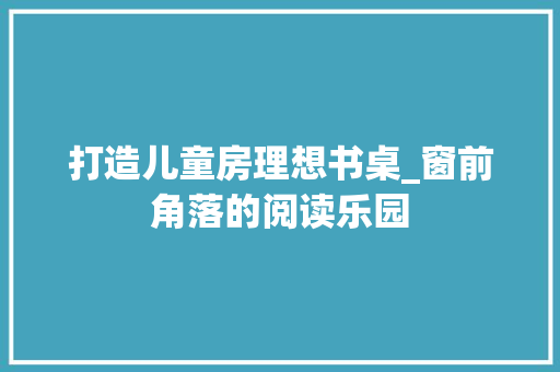 打造儿童房理想书桌_窗前角落的阅读乐园
