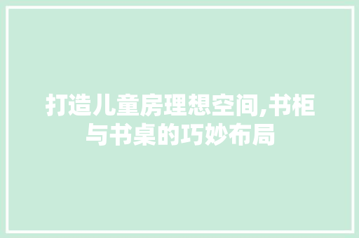 打造儿童房理想空间,书柜与书桌的巧妙布局