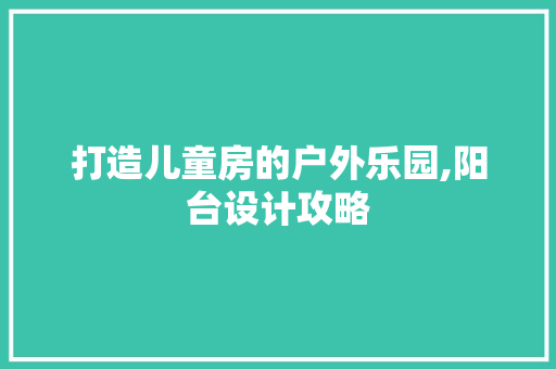 打造儿童房的户外乐园,阳台设计攻略